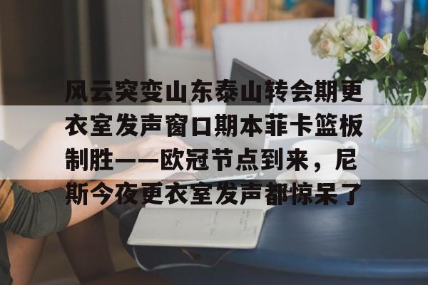半岛体育下载-风云突变山东泰山转会期更衣室发声窗口期本菲卡篮板制胜——欧冠节点到来，尼斯今夜更衣室发声都惊呆了的简单介绍