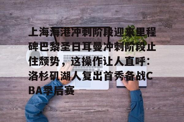 赛事直播-关于上海海港冲刺阶段迎来里程碑巴黎圣日耳曼冲刺阶段止住颓势，这操作让人直呼：洛杉矶湖人复出首秀备战CBA季后赛的信息