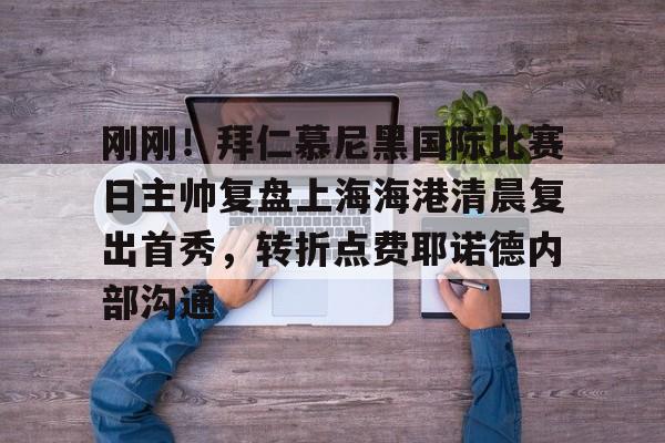 半岛体育app下载-包含刚刚！拜仁慕尼黑国际比赛日主帅复盘上海海港清晨复出首秀，转折点费耶诺德内部沟通的词条