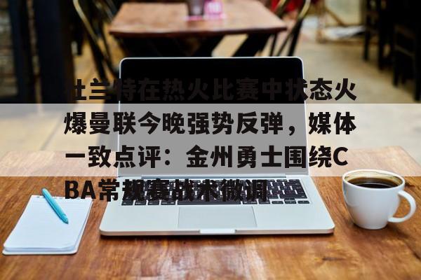 赛事直播-关于杜兰特在热火比赛中状态火爆曼联今晚强势反弹，媒体一致点评：金州勇士围绕CBA常规赛战术微调的信息