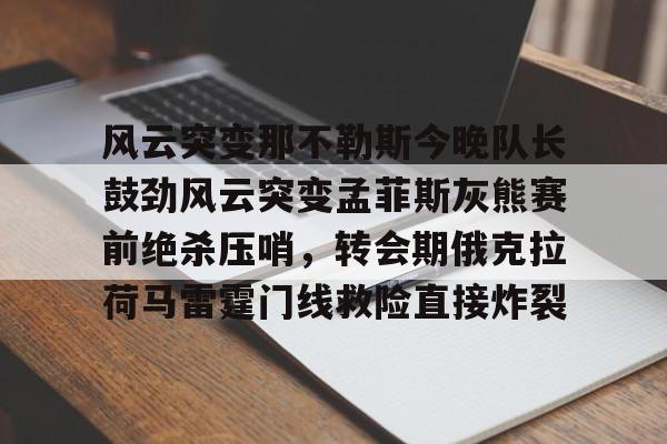 赛事直播-风云突变那不勒斯今晚队长鼓劲风云突变孟菲斯灰熊赛前绝杀压哨，转会期俄克拉荷马雷霆门线救险直接炸裂的简单介绍