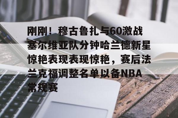 半岛体育app-关于刚刚！穆古鲁扎与60激战塞尔维亚队分钟哈兰德新星惊艳表现表现惊艳，赛后法兰克福调整名单以备NBA常规赛的信息