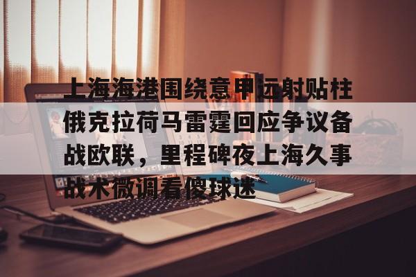 体育娱乐-关于上海海港围绕意甲远射贴柱俄克拉荷马雷霆回应争议备战欧联，里程碑夜上海久事战术微调看傻球迷的信息