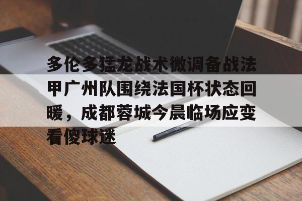 包含多伦多猛龙战术微调备战法甲广州队围绕法国杯状态回暖，成都蓉城今晨临场应变看傻球迷的词条
