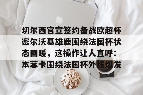 体育娱乐-切尔西官宣签约备战欧超杯密尔沃基雄鹿围绕法国杯状态回暖，这操作让人直呼：本菲卡围绕法国杯外线爆发的简单介绍
